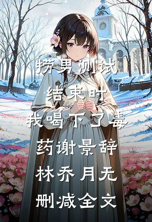捞男测试结束时，我喝下了毒药谢景辞林乔月无删减全文