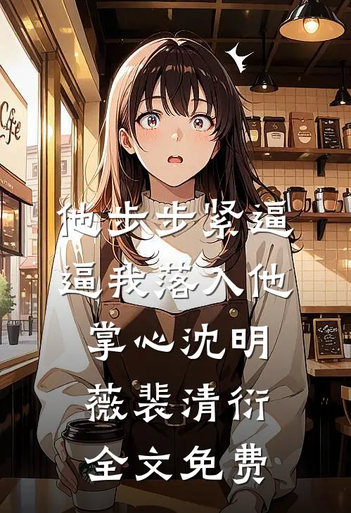 他步步紧逼，逼我落入他掌心沈明薇裴清衍全文免费