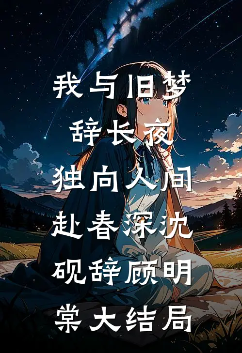 我与旧梦辞长夜，独向人间赴春深沈砚辞顾明棠大结局
