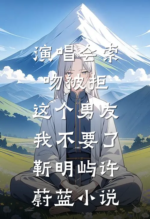 演唱会索吻被拒，这个男友我不要了靳明屿许蔚蓝小说