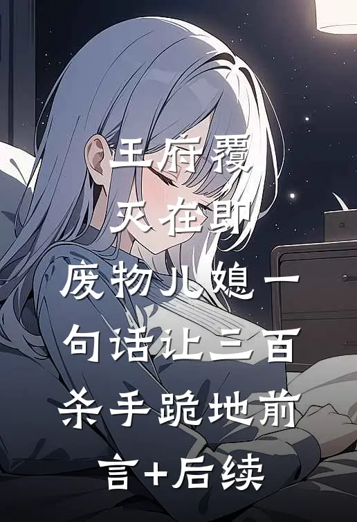 王府覆灭在即，废物儿媳一句话让三百杀手跪地前言+后续