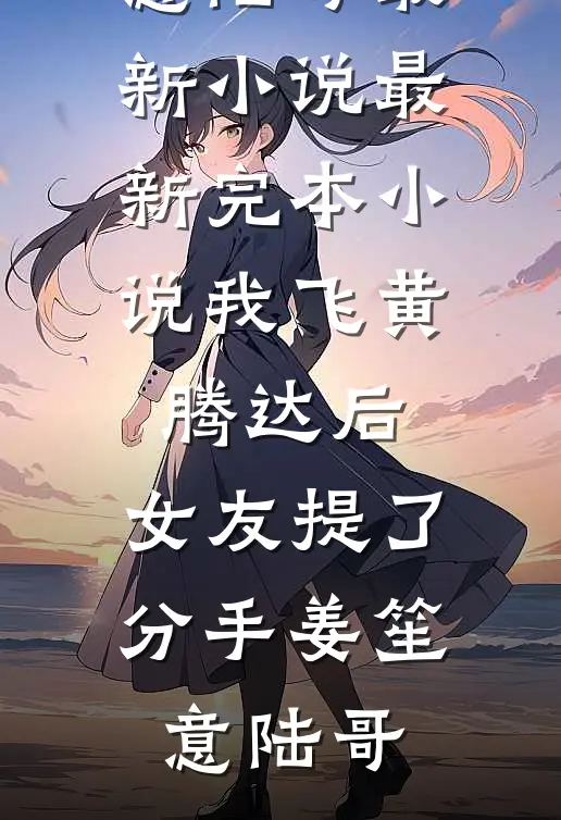 我飞黄腾达后，女友提了分手姜笙意陆哥最新小说_最新完本小说我飞黄腾达后，女友提了分手姜笙意陆哥