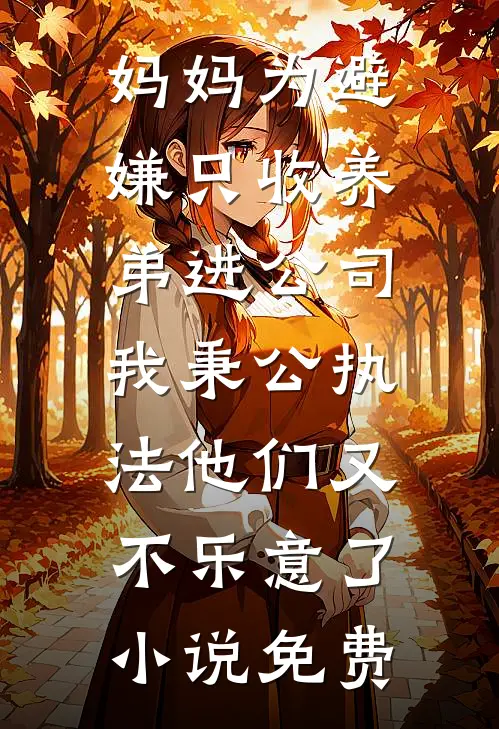 妈妈为避嫌只收养弟进公司，我秉公执法他们又不乐意了小说免费
