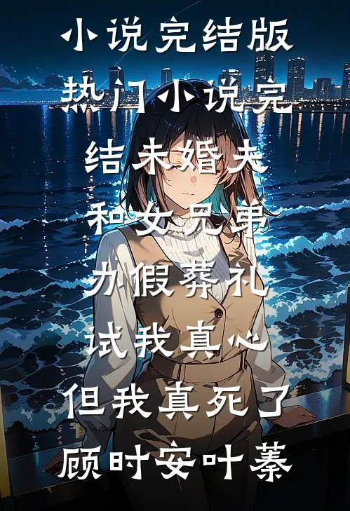 未婚夫和女兄弟办假葬礼试我真心，但我真死了顾时安叶蓁小说完结版_热门小说完结未婚夫和女兄弟办假葬礼试我真心，但我真死了(顾时安叶蓁)