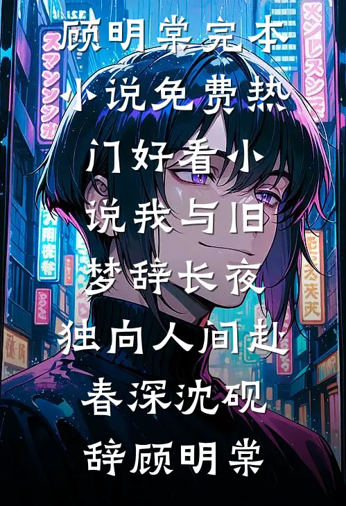 我与旧梦辞长夜，独向人间赴春深(沈砚辞顾明棠)完本小说免费_热门好看小说我与旧梦辞长夜，独向人间赴春深沈砚辞顾明棠