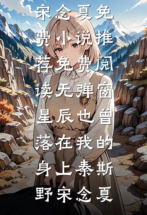 星辰也曾落在我的身上(秦斯野宋念夏)免费小说推荐_免费阅读无弹窗星辰也曾落在我的身上秦斯野宋念夏