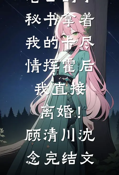 老公的小秘书拿着我的卡尽情挥霍后，我直接离婚！顾清川沈念完结文