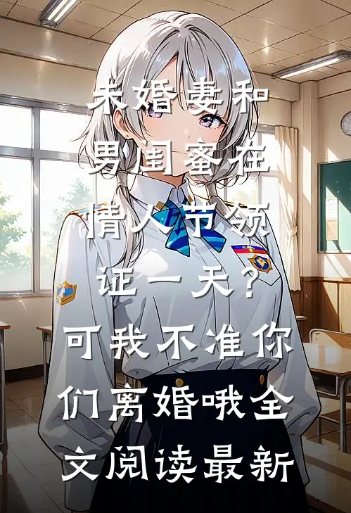 未婚妻和男闺蜜在情人节领证一天？可我不准你们离婚哦全文阅读最新