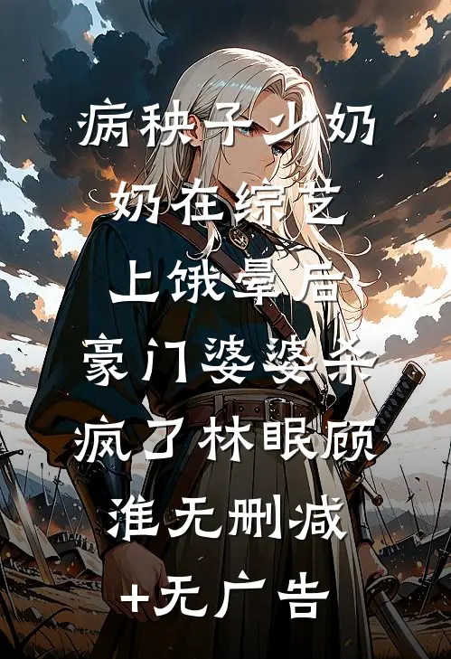 病秧子少奶奶在综艺上饿晕后，豪门婆婆杀疯了林眠顾淮无删减+无广告