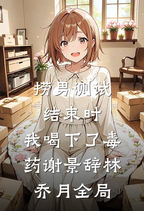 捞男测试结束时，我喝下了毒药谢景辞林乔月全局
