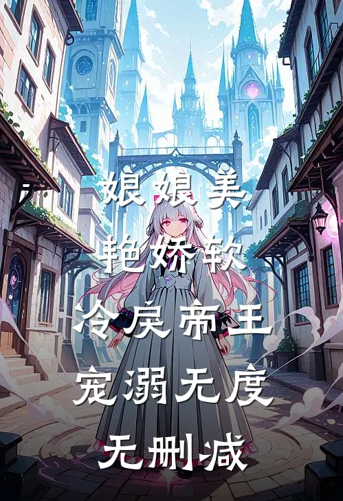 娘娘美艳娇软，冷戾帝王宠溺无度无删减