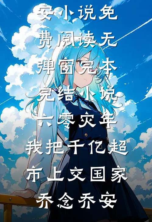 六零灾年：我把千亿超市上交国家乔念乔安小说免费阅读无弹窗_完本完结小说六零灾年：我把千亿超市上交国家(乔念乔安)