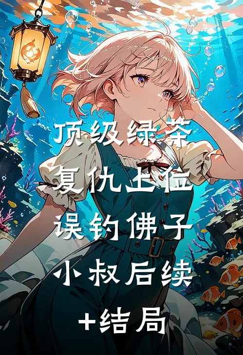顶级绿茶复仇上位，误钓佛子小叔后续+结局