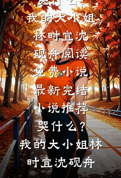 哭什么？我的大小姐林时宜沈砚舟阅读免费小说_最新完结小说推荐哭什么？我的大小姐(林时宜沈砚舟)