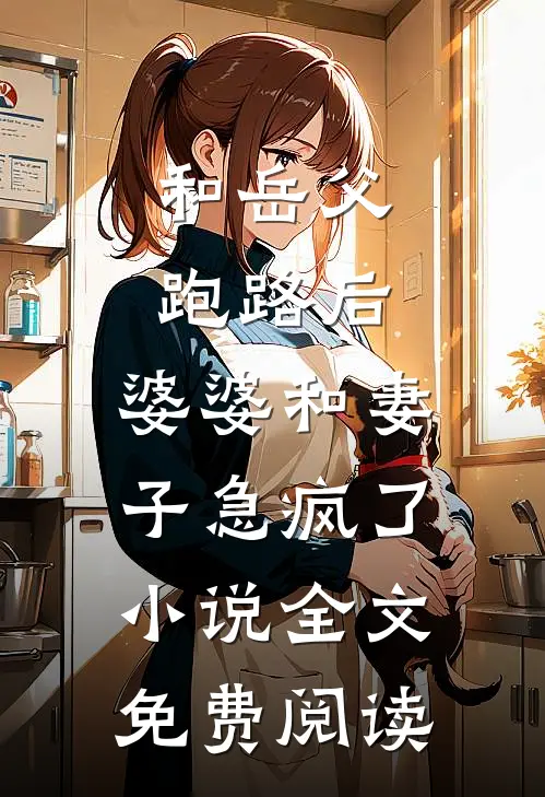 和岳父跑路后，婆婆和妻子急疯了小说全文免费阅读