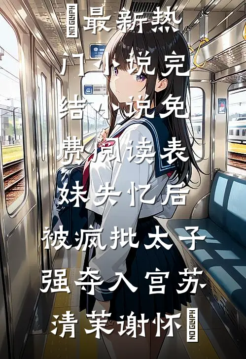 表妹失忆后，被疯批太子强夺入宫苏清茉谢怀璟最新热门小说_完结小说免费阅读表妹失忆后，被疯批太子强夺入宫(苏清茉谢怀璟)