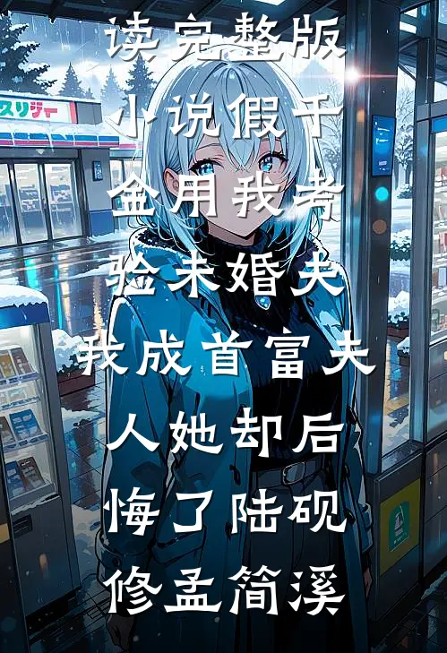 假千金用我考验未婚夫，我成首富夫人她却后悔了陆砚修孟简溪完结小说大全_免费阅读完整版小说假千金用我考验未婚夫，我成首富夫人她却后悔了(陆砚修孟简溪)