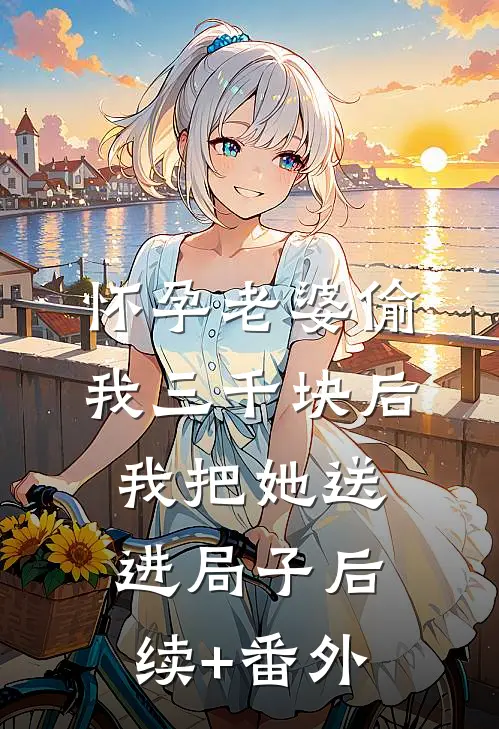 怀孕老婆偷我三千块后，我把她送进局子后续+番外