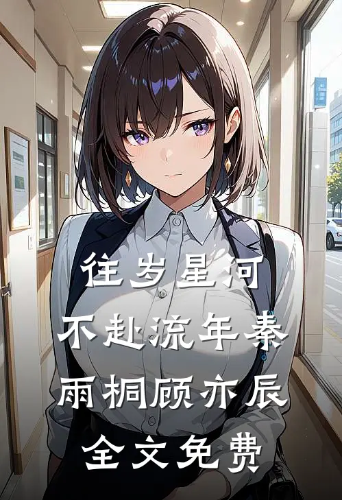 往岁星河，不赴流年秦雨桐顾亦辰全文免费
