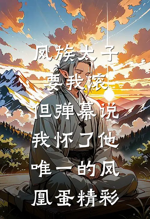 凤族太子要我滚，但弹幕说我怀了他唯一的凤凰蛋精彩