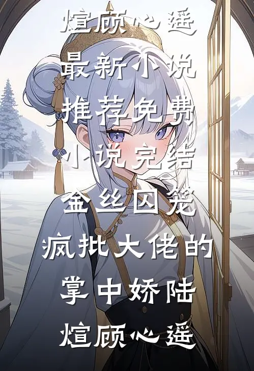 金丝囚笼：疯批大佬的掌中娇(陆煊顾心遥)最新小说推荐_免费小说完结金丝囚笼：疯批大佬的掌中娇(陆煊顾心遥)
