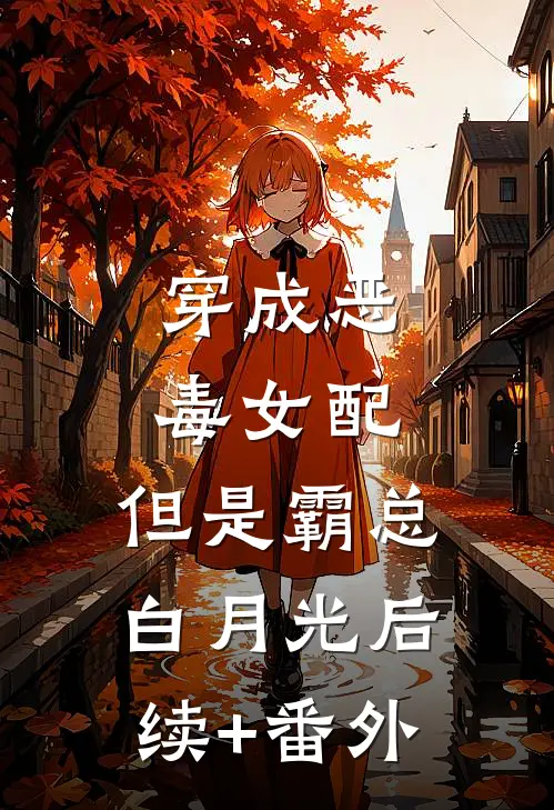 穿成恶毒女配，但是霸总白月光后续+番外
