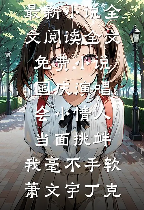 国庆演唱会小情人当面挑衅，我毫不手软萧文宇丁克最新小说全文阅读_全文免费小说国庆演唱会小情人当面挑衅，我毫不手软萧文宇丁克