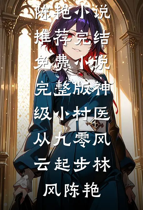 神级小村医：从九零风云起步(林风陈艳)小说推荐完结_免费小说完整版神级小村医：从九零风云起步(林风陈艳)