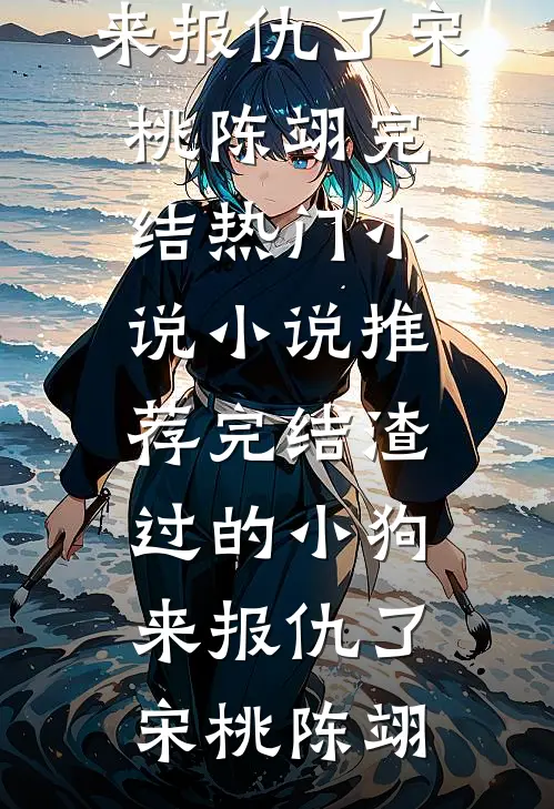渣过的小狗来报仇了(宋桃陈翊)完结热门小说_小说推荐完结渣过的小狗来报仇了(宋桃陈翊)