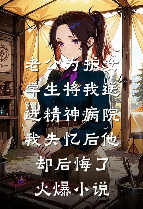 老公为护女学生将我送进精神病院，我失忆后他却后悔了火爆小说