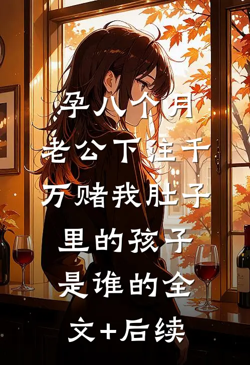 孕八个月，老公下注千万赌我肚子里的孩子是谁的全文+后续