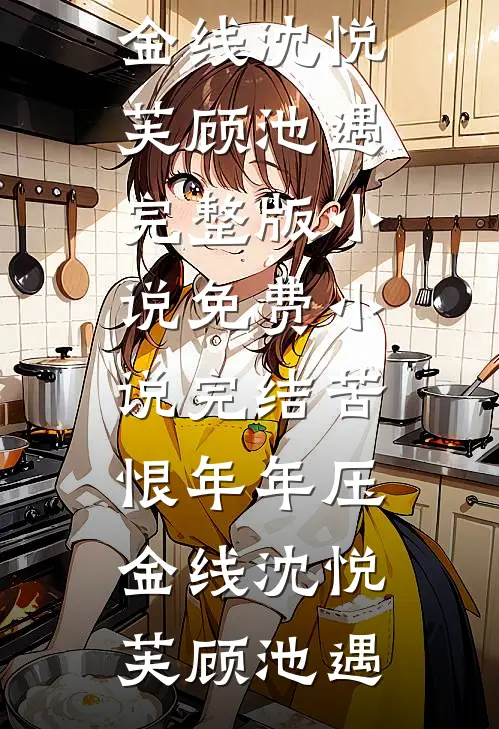 苦恨年年压金线沈悦芙顾池遇完整版小说_免费小说完结苦恨年年压金线沈悦芙顾池遇