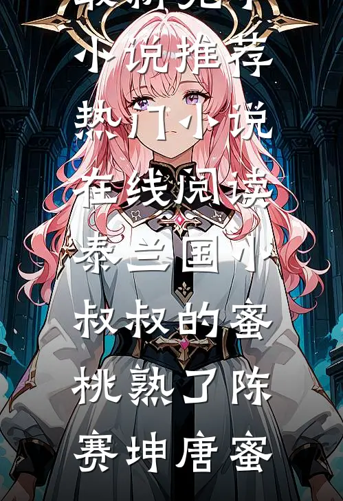 泰兰国小叔叔的蜜桃熟了陈赛坤唐蜜最新完本小说推荐_热门小说在线阅读泰兰国小叔叔的蜜桃熟了陈赛坤唐蜜