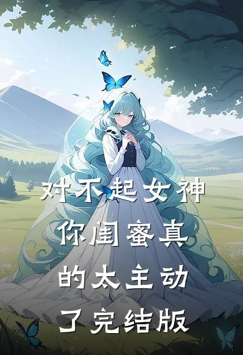 对不起女神，你闺蜜真的太主动了完结版