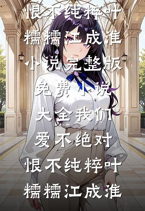 我们爱不绝对，恨不纯粹(叶糯糯江成淮)小说完整版_免费小说大全我们爱不绝对，恨不纯粹(叶糯糯江成淮)
