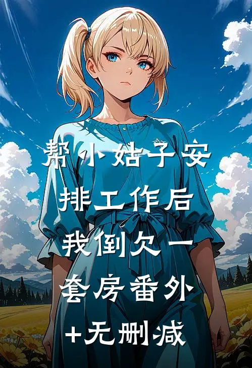 帮小姑子安排工作后，我倒欠一套房番外+无删减