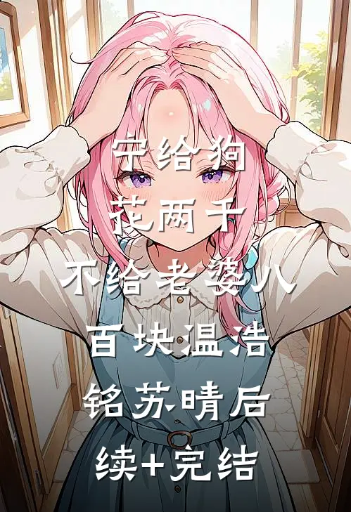 宁给狗花两千，不给老婆八百块温浩铭苏晴后续+完结