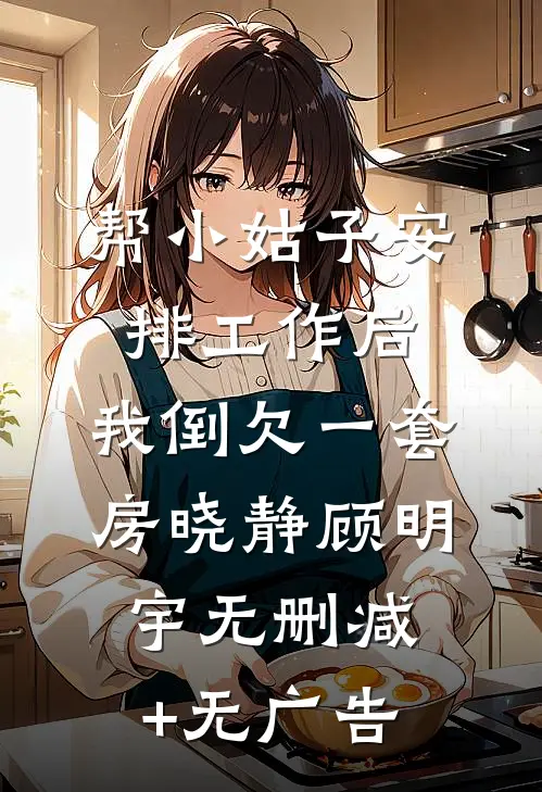 帮小姑子安排工作后，我倒欠一套房晓静顾明宇无删减+无广告