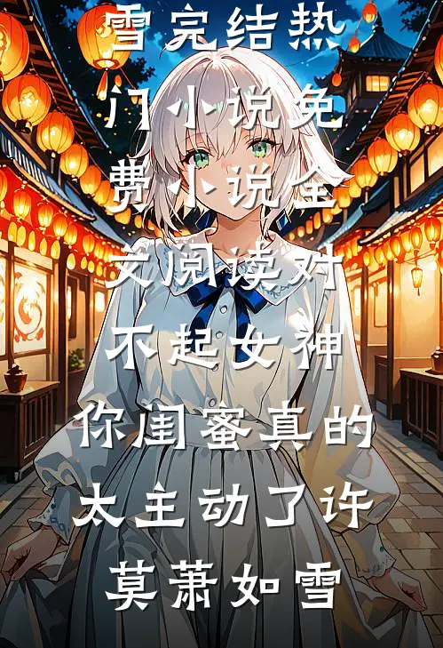 对不起女神，你闺蜜真的太主动了(许莫萧如雪)完结热门小说_免费小说全文阅读对不起女神，你闺蜜真的太主动了许莫萧如雪