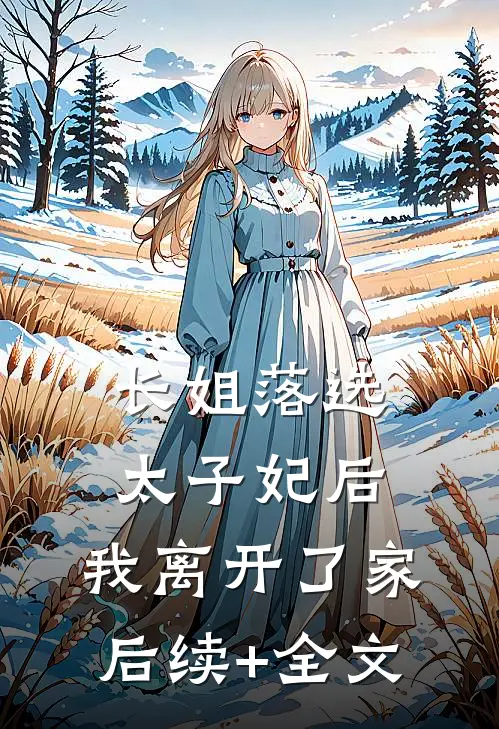 长姐落选太子妃后，我离开了家后续+全文