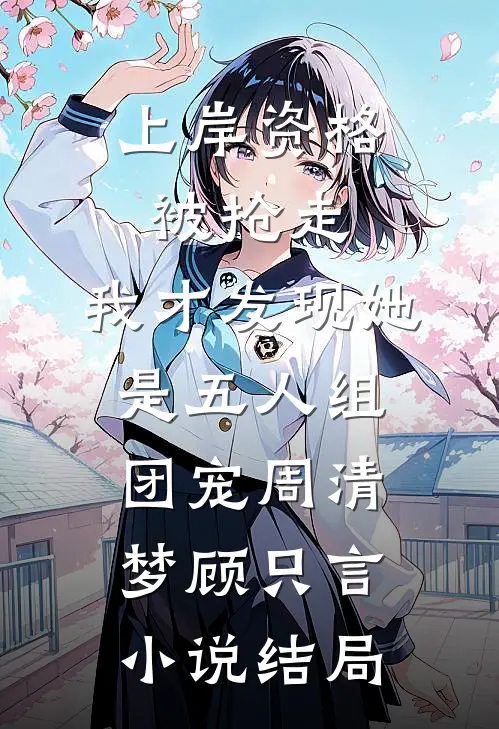 上岸资格被抢走，我才发现她是五人组团宠周清梦顾只言小说结局