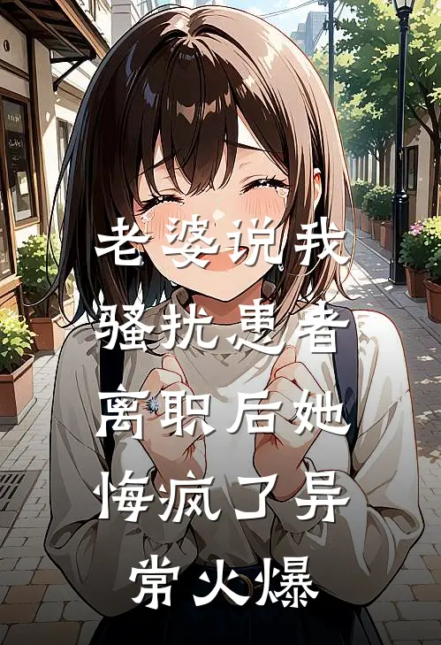 老婆说我骚扰患者，离职后她悔疯了异常火爆