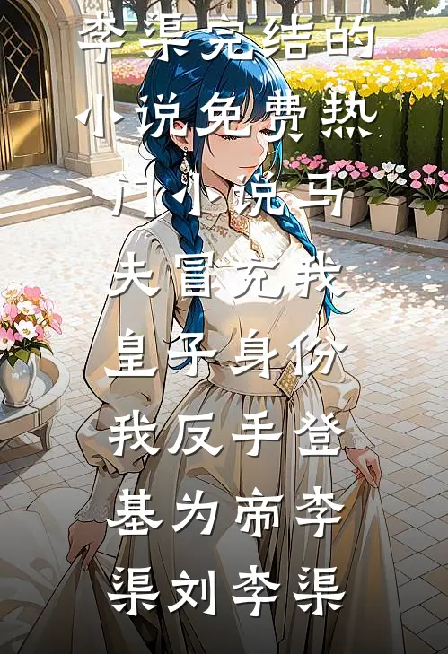 马夫冒充我皇子身份，我反手登基为帝(李渠刘李渠)完结的小说_免费热门小说马夫冒充我皇子身份，我反手登基为帝李渠刘李渠