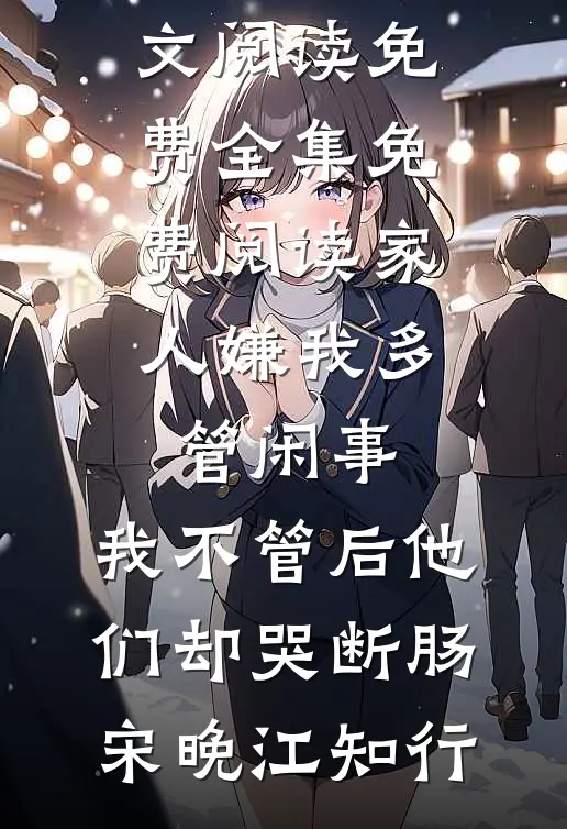 家人嫌我多管闲事，我不管后他们却哭断肠(宋晚江知行)全文阅读免费全集_免费阅读家人嫌我多管闲事，我不管后他们却哭断肠(宋晚江知行)