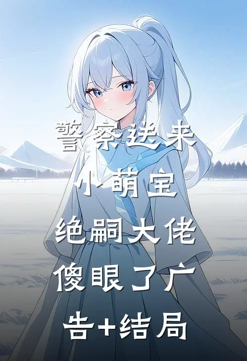 警察送来小萌宝，绝嗣大佬傻眼了广告+结局