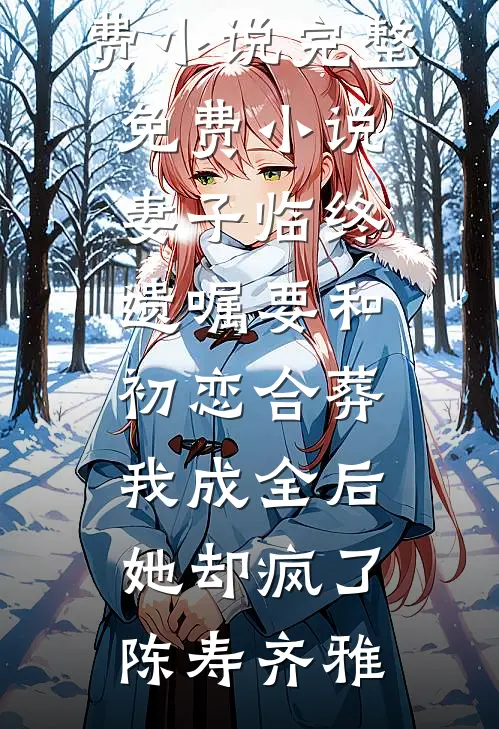 妻子临终遗嘱要和初恋合葬，我成全后她却疯了(陈寿齐雅)全本免费小说_完整免费小说妻子临终遗嘱要和初恋合葬，我成全后她却疯了(陈寿齐雅)