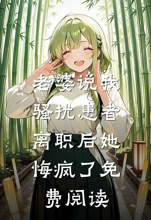 老婆说我骚扰患者，离职后她悔疯了免费阅读