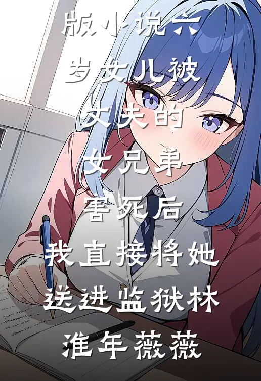 六岁女儿被丈夫的女兄弟害死后，我直接将她送进监狱(林淮年薇薇)热门小说免费阅读_免费阅读完整版小说六岁女儿被丈夫的女兄弟害死后，我直接将她送进监狱(林淮年薇薇)