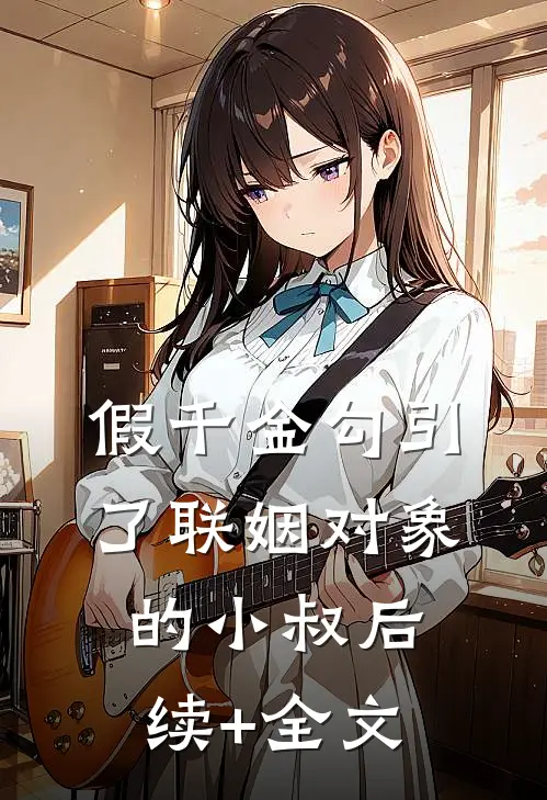 假千金勾引了联姻对象的小叔后续+全文