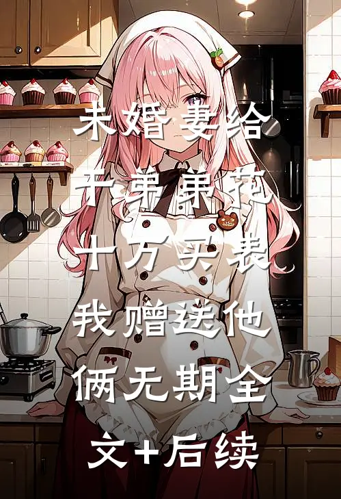 未婚妻给干弟弟花十万买表，我赠送他俩无期全文+后续